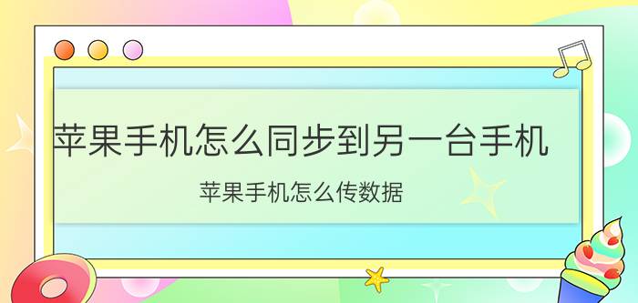 苹果手机怎么同步到另一台手机 苹果手机怎么传数据？